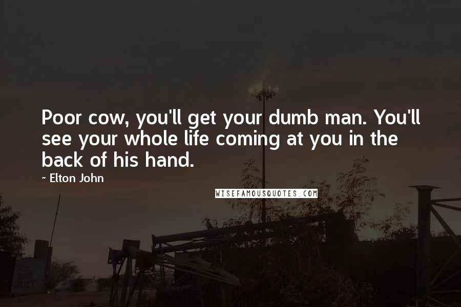 Elton John Quotes: Poor cow, you'll get your dumb man. You'll see your whole life coming at you in the back of his hand.