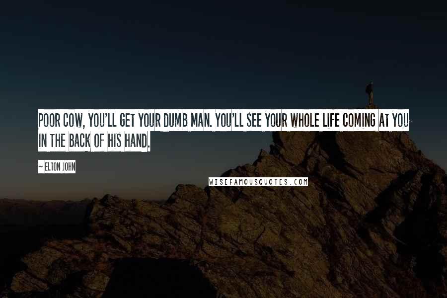 Elton John Quotes: Poor cow, you'll get your dumb man. You'll see your whole life coming at you in the back of his hand.