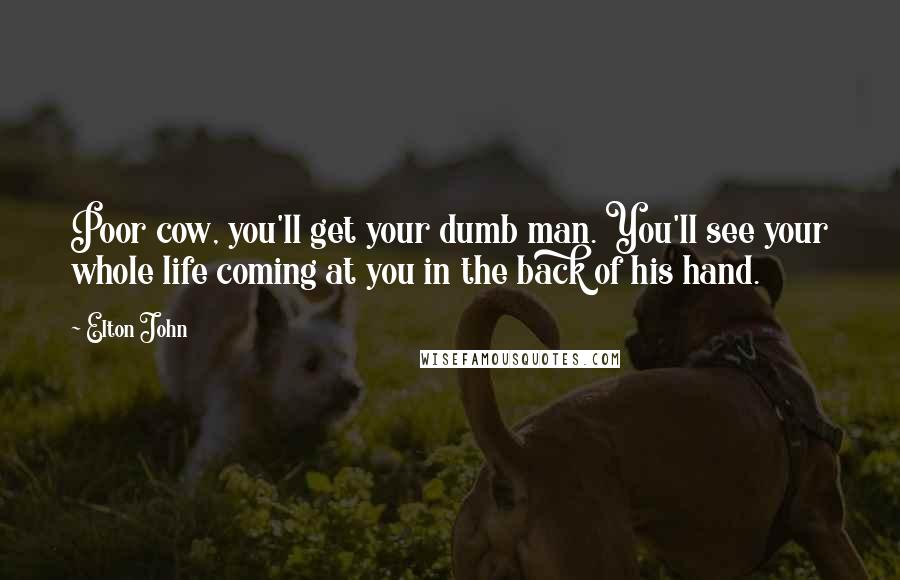 Elton John Quotes: Poor cow, you'll get your dumb man. You'll see your whole life coming at you in the back of his hand.