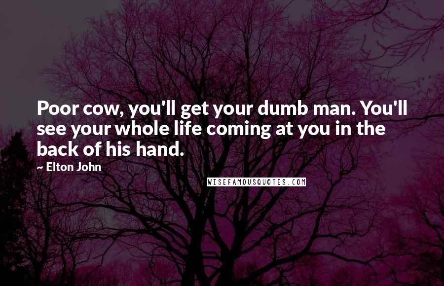 Elton John Quotes: Poor cow, you'll get your dumb man. You'll see your whole life coming at you in the back of his hand.