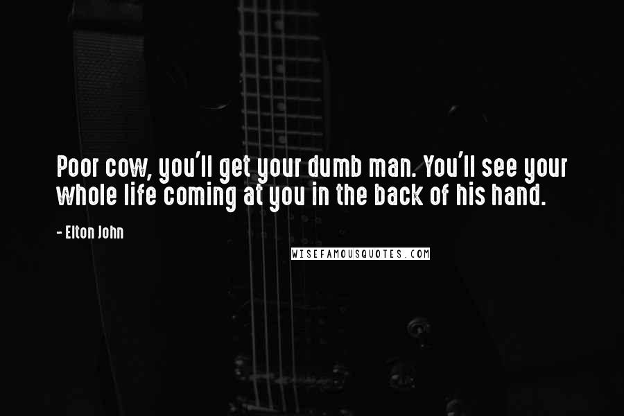 Elton John Quotes: Poor cow, you'll get your dumb man. You'll see your whole life coming at you in the back of his hand.