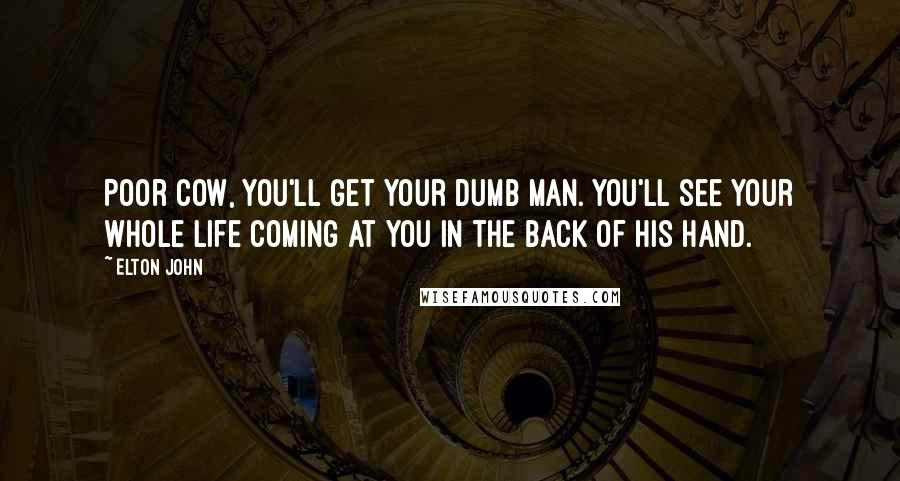 Elton John Quotes: Poor cow, you'll get your dumb man. You'll see your whole life coming at you in the back of his hand.