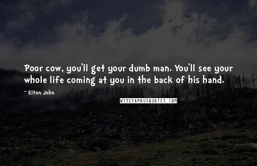 Elton John Quotes: Poor cow, you'll get your dumb man. You'll see your whole life coming at you in the back of his hand.