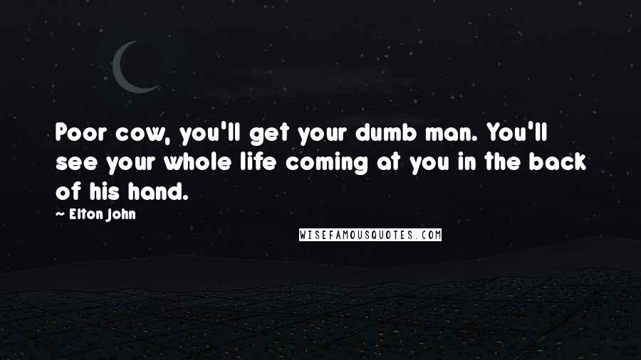 Elton John Quotes: Poor cow, you'll get your dumb man. You'll see your whole life coming at you in the back of his hand.