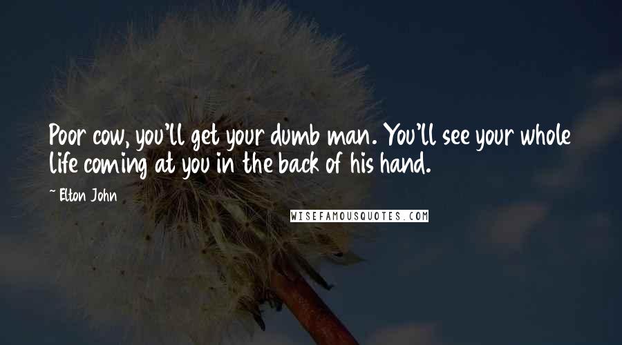 Elton John Quotes: Poor cow, you'll get your dumb man. You'll see your whole life coming at you in the back of his hand.