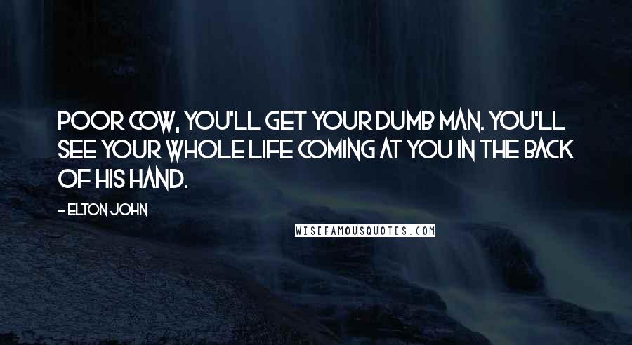 Elton John Quotes: Poor cow, you'll get your dumb man. You'll see your whole life coming at you in the back of his hand.