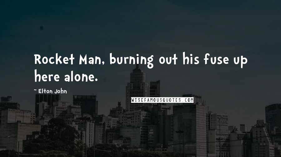 Elton John Quotes: Rocket Man, burning out his fuse up here alone.