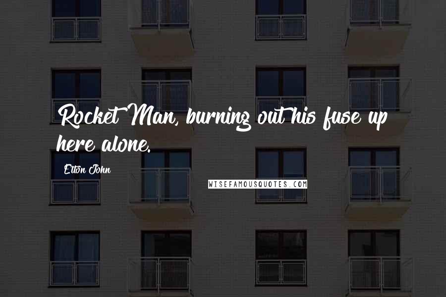 Elton John Quotes: Rocket Man, burning out his fuse up here alone.