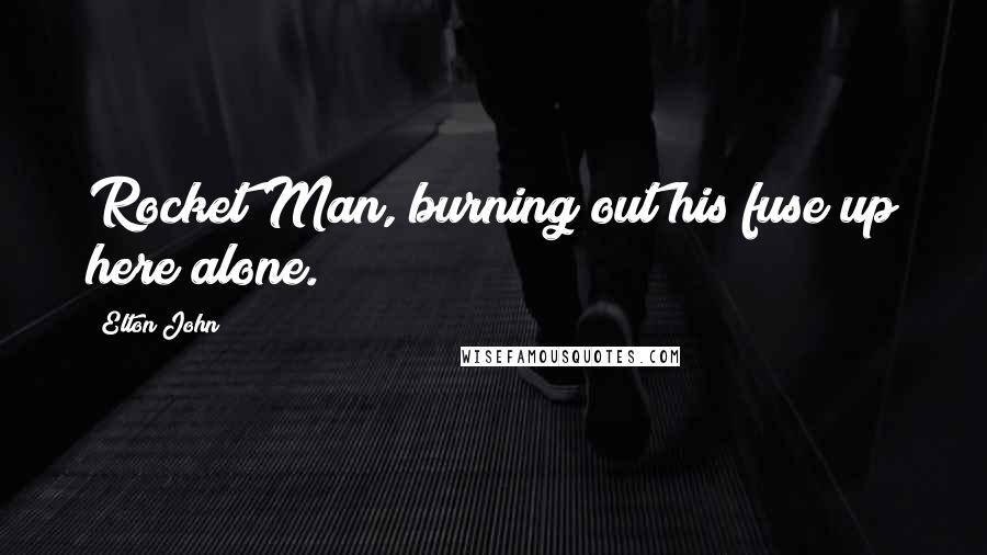 Elton John Quotes: Rocket Man, burning out his fuse up here alone.