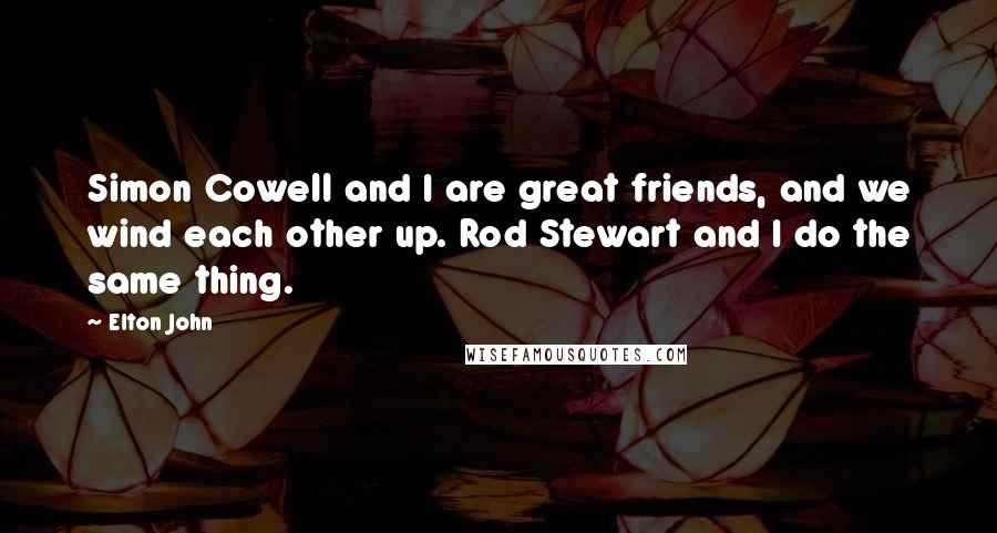 Elton John Quotes: Simon Cowell and I are great friends, and we wind each other up. Rod Stewart and I do the same thing.