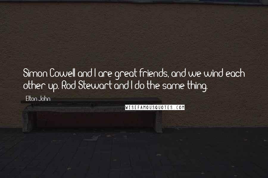 Elton John Quotes: Simon Cowell and I are great friends, and we wind each other up. Rod Stewart and I do the same thing.