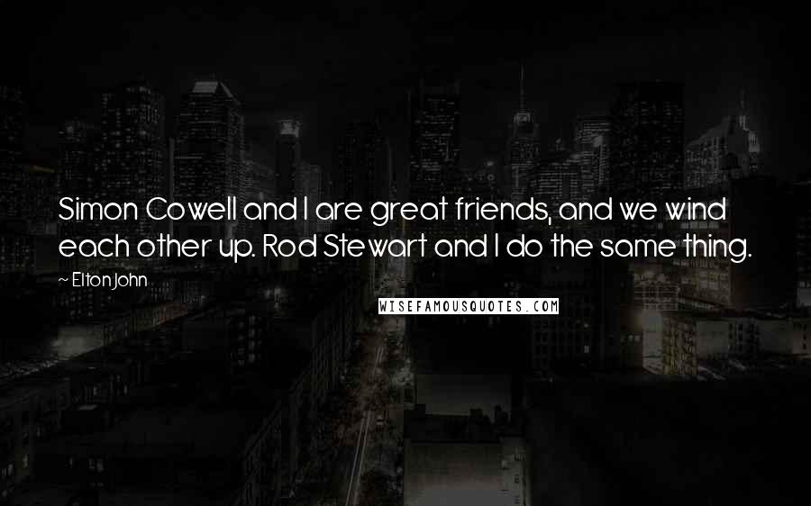 Elton John Quotes: Simon Cowell and I are great friends, and we wind each other up. Rod Stewart and I do the same thing.