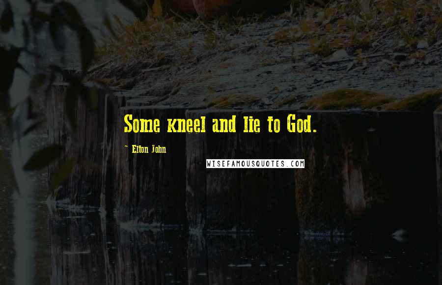 Elton John Quotes: Some kneel and lie to God.