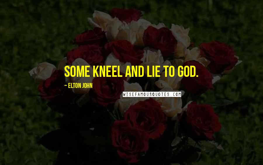 Elton John Quotes: Some kneel and lie to God.
