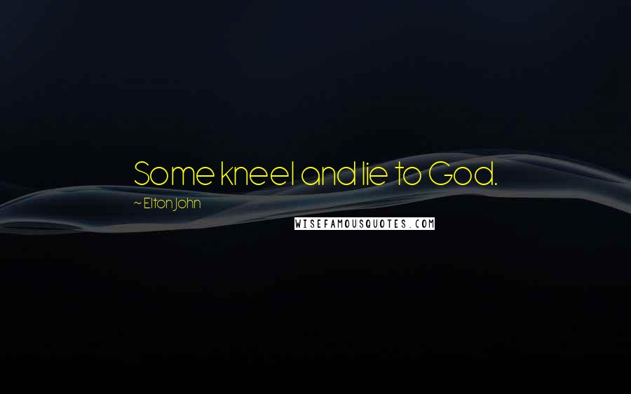 Elton John Quotes: Some kneel and lie to God.