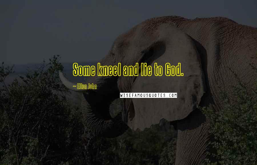 Elton John Quotes: Some kneel and lie to God.
