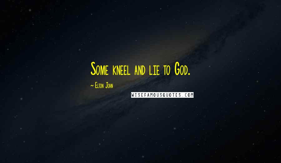 Elton John Quotes: Some kneel and lie to God.