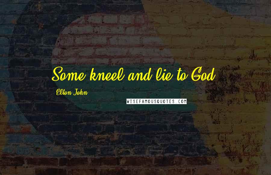 Elton John Quotes: Some kneel and lie to God.