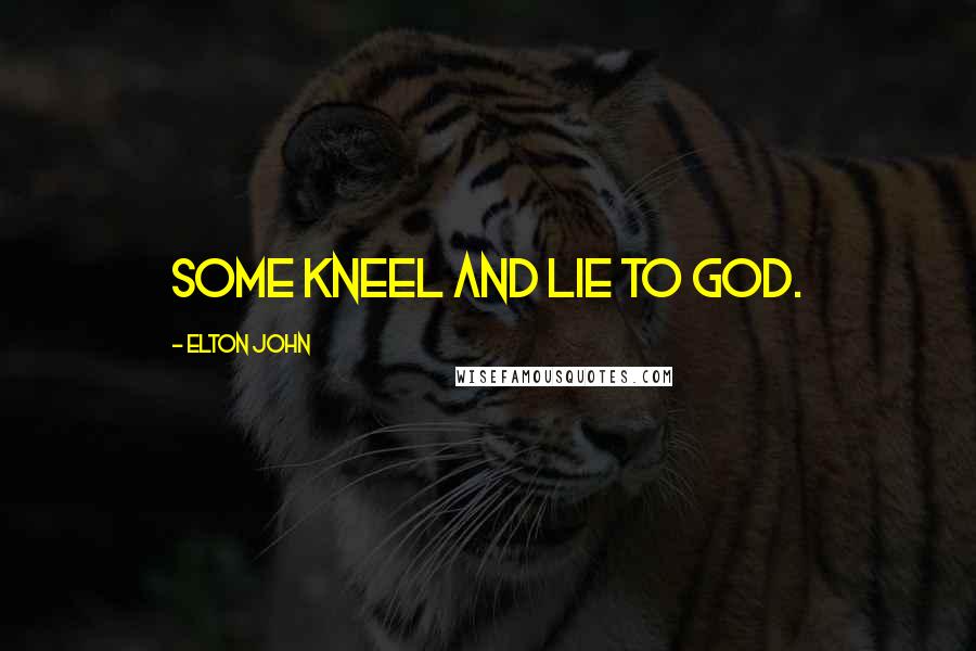 Elton John Quotes: Some kneel and lie to God.