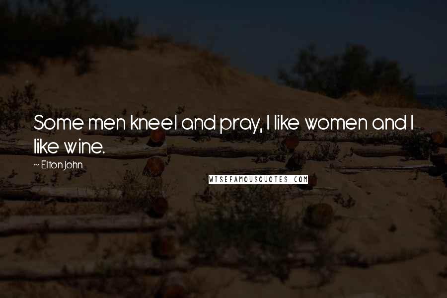 Elton John Quotes: Some men kneel and pray, I like women and I like wine.