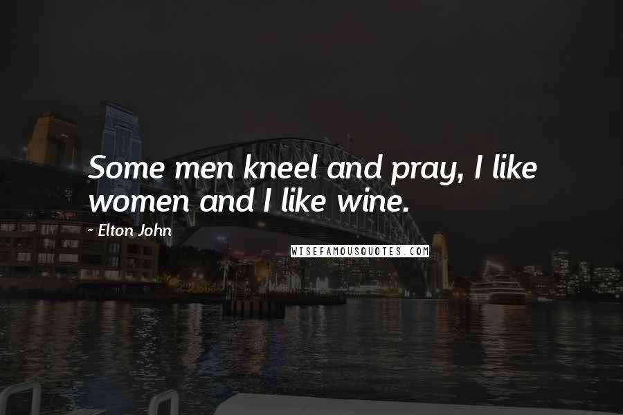 Elton John Quotes: Some men kneel and pray, I like women and I like wine.