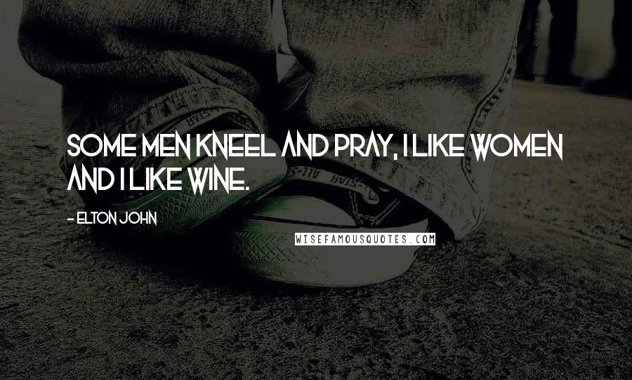 Elton John Quotes: Some men kneel and pray, I like women and I like wine.
