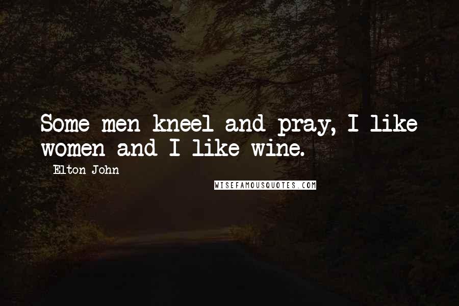 Elton John Quotes: Some men kneel and pray, I like women and I like wine.