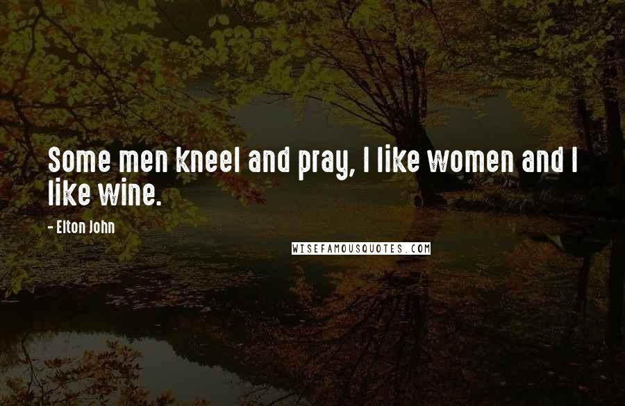 Elton John Quotes: Some men kneel and pray, I like women and I like wine.