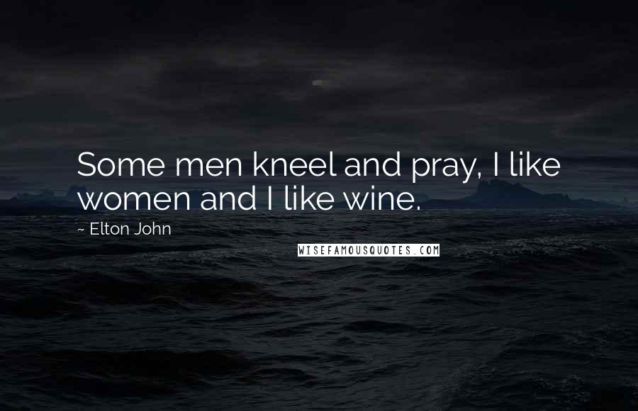 Elton John Quotes: Some men kneel and pray, I like women and I like wine.