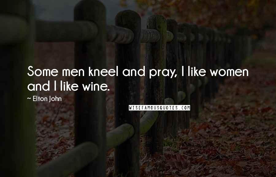 Elton John Quotes: Some men kneel and pray, I like women and I like wine.