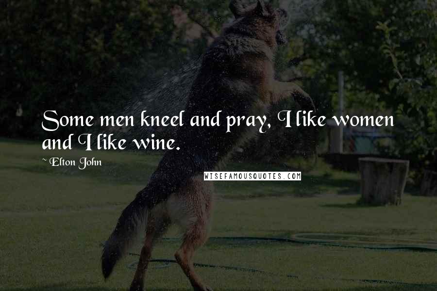 Elton John Quotes: Some men kneel and pray, I like women and I like wine.