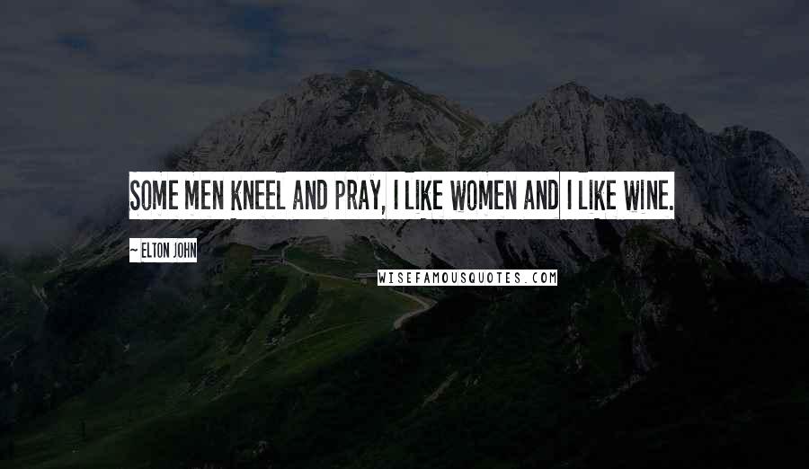 Elton John Quotes: Some men kneel and pray, I like women and I like wine.