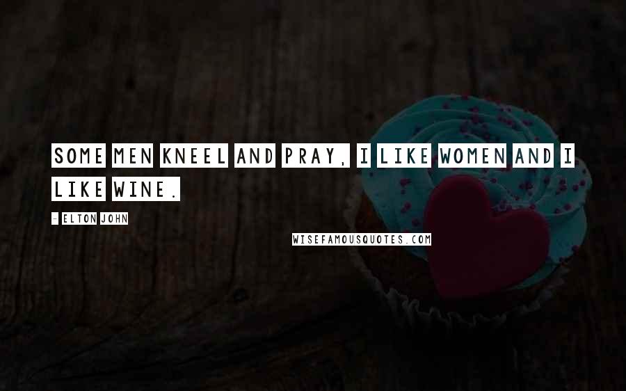 Elton John Quotes: Some men kneel and pray, I like women and I like wine.