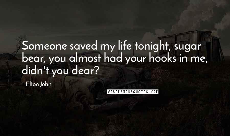 Elton John Quotes: Someone saved my life tonight, sugar bear, you almost had your hooks in me, didn't you dear?