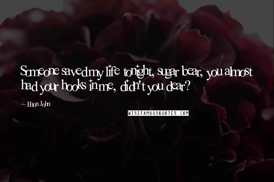 Elton John Quotes: Someone saved my life tonight, sugar bear, you almost had your hooks in me, didn't you dear?