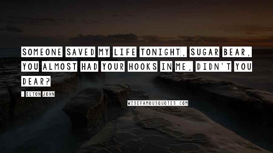 Elton John Quotes: Someone saved my life tonight, sugar bear, you almost had your hooks in me, didn't you dear?