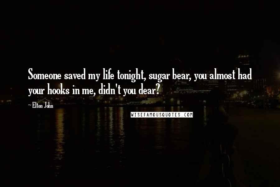 Elton John Quotes: Someone saved my life tonight, sugar bear, you almost had your hooks in me, didn't you dear?