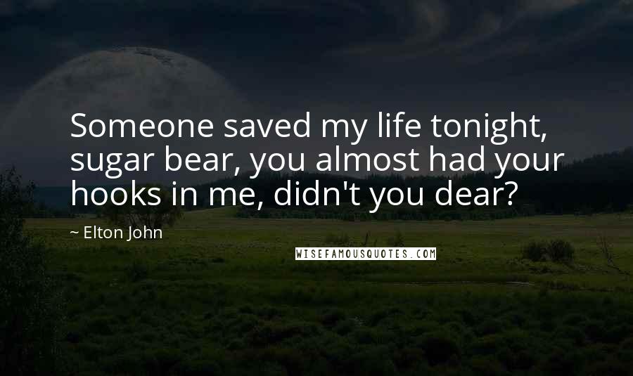 Elton John Quotes: Someone saved my life tonight, sugar bear, you almost had your hooks in me, didn't you dear?