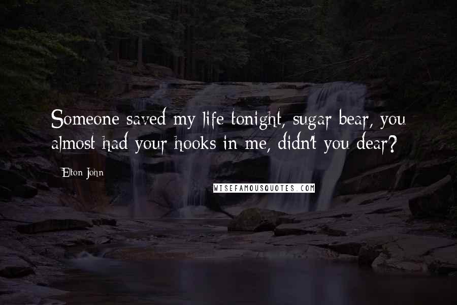 Elton John Quotes: Someone saved my life tonight, sugar bear, you almost had your hooks in me, didn't you dear?