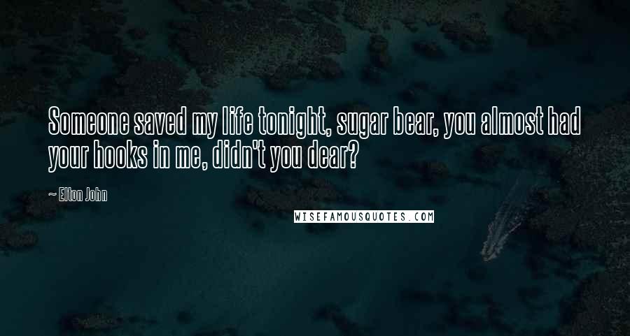 Elton John Quotes: Someone saved my life tonight, sugar bear, you almost had your hooks in me, didn't you dear?