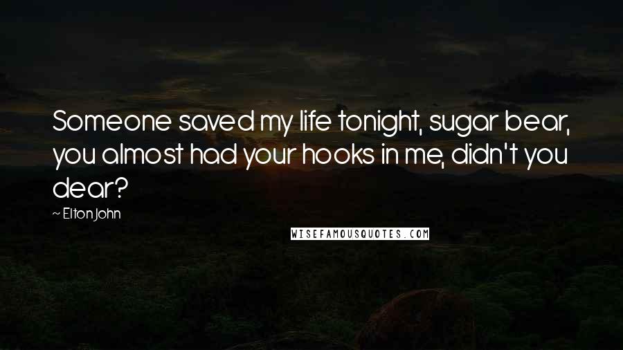 Elton John Quotes: Someone saved my life tonight, sugar bear, you almost had your hooks in me, didn't you dear?