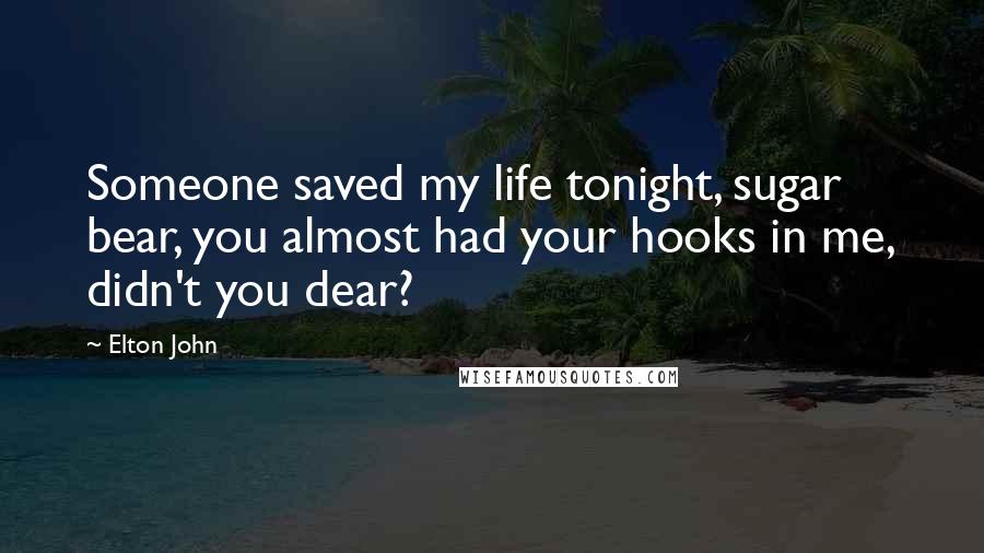 Elton John Quotes: Someone saved my life tonight, sugar bear, you almost had your hooks in me, didn't you dear?