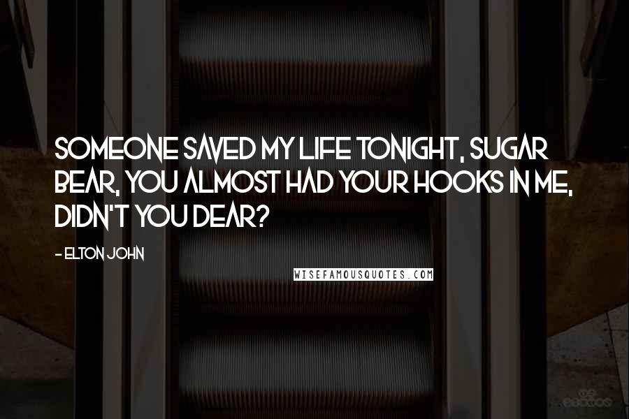 Elton John Quotes: Someone saved my life tonight, sugar bear, you almost had your hooks in me, didn't you dear?