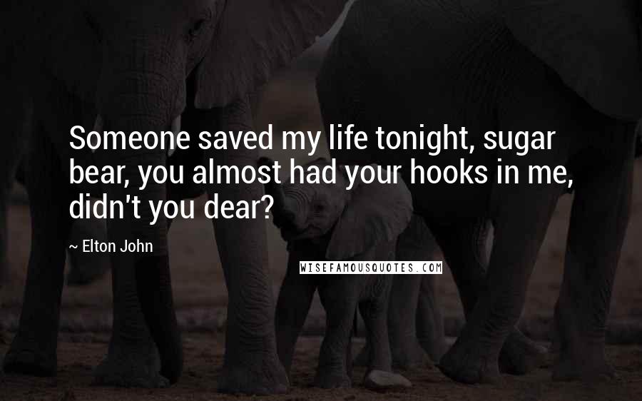 Elton John Quotes: Someone saved my life tonight, sugar bear, you almost had your hooks in me, didn't you dear?