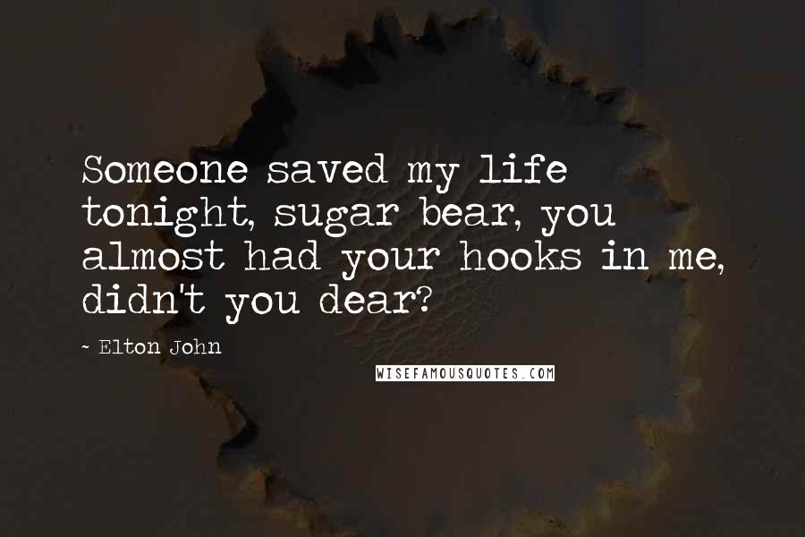 Elton John Quotes: Someone saved my life tonight, sugar bear, you almost had your hooks in me, didn't you dear?