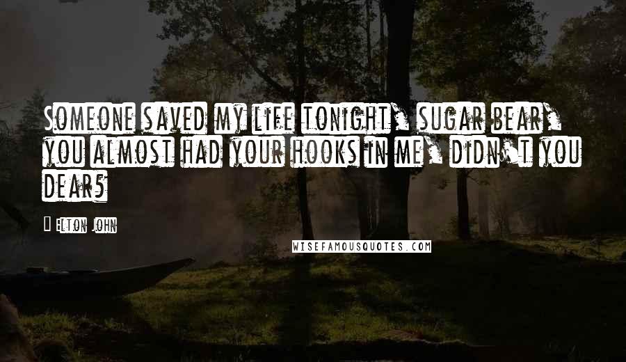 Elton John Quotes: Someone saved my life tonight, sugar bear, you almost had your hooks in me, didn't you dear?