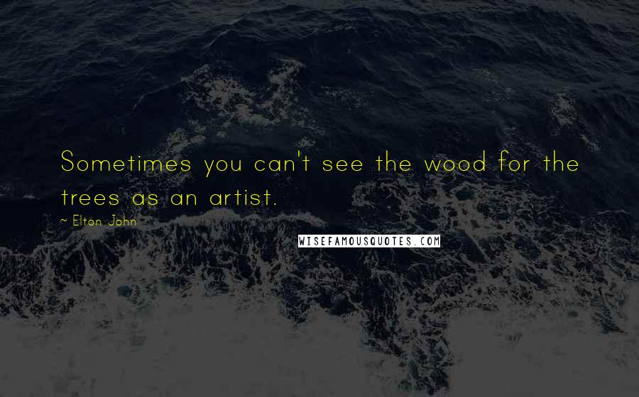 Elton John Quotes: Sometimes you can't see the wood for the trees as an artist.