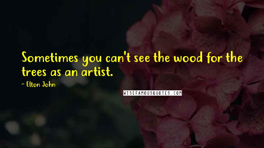 Elton John Quotes: Sometimes you can't see the wood for the trees as an artist.