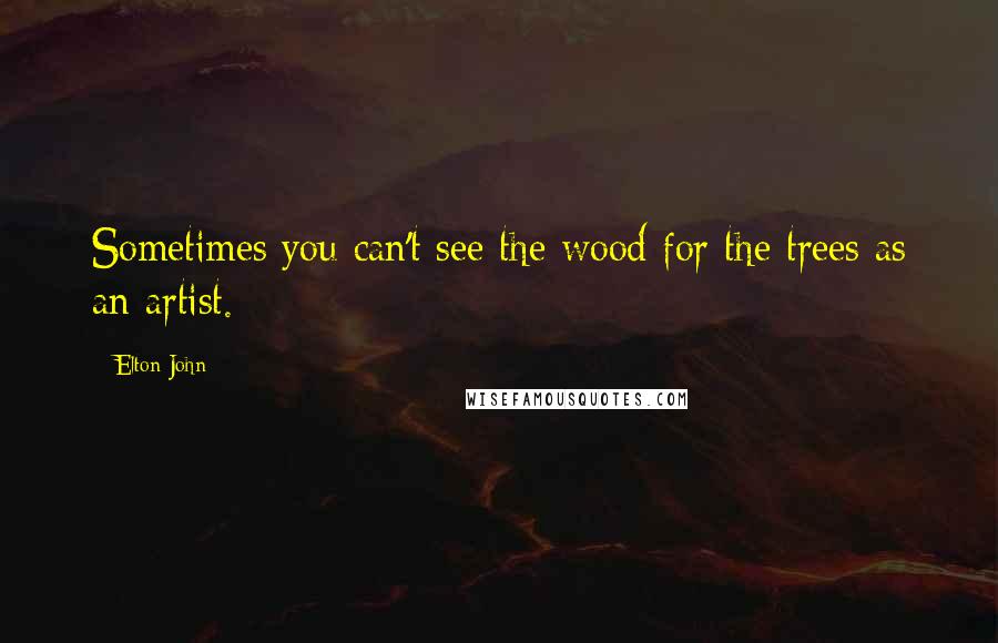 Elton John Quotes: Sometimes you can't see the wood for the trees as an artist.