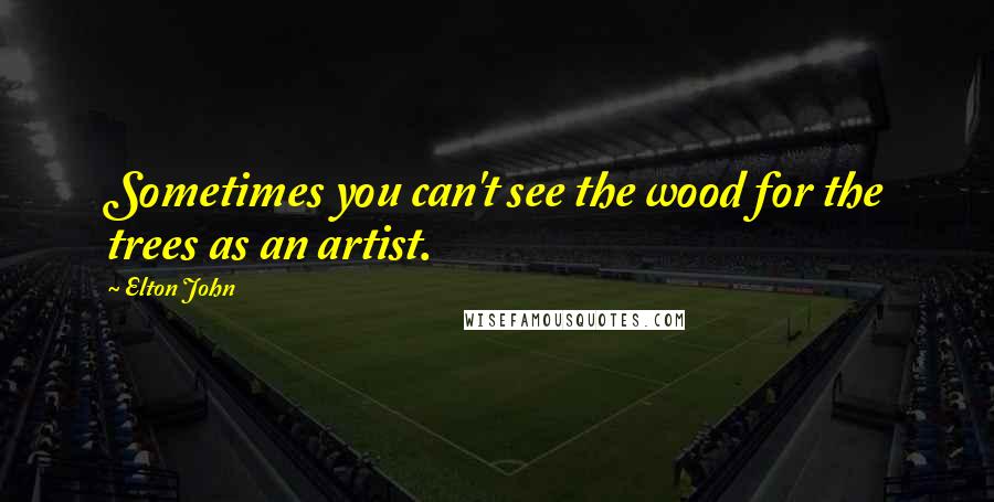 Elton John Quotes: Sometimes you can't see the wood for the trees as an artist.
